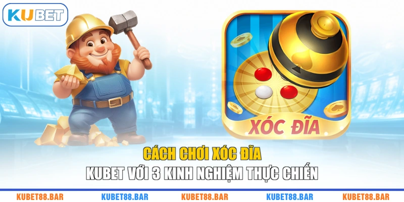 Cách Chơi Xóc Đĩa KUBET Với 3 Kinh Nghiệm Thực Chiến